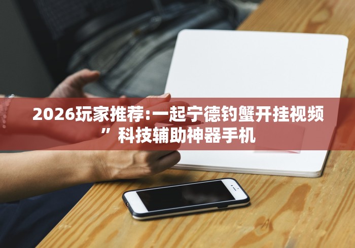 2026玩家推荐:一起宁德钓蟹开挂视频”科技辅助神器手机