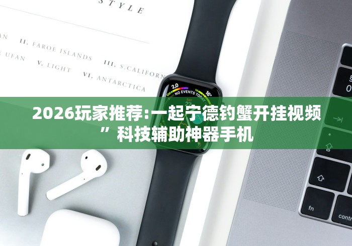2026玩家推荐:一起宁德钓蟹开挂视频”科技辅助神器手机
