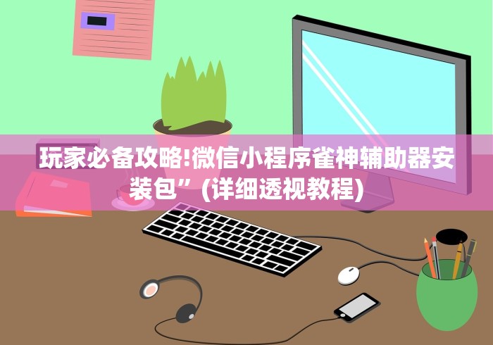 玩家必备攻略!微信小程序雀神辅助器安装包”(详细透视教程)