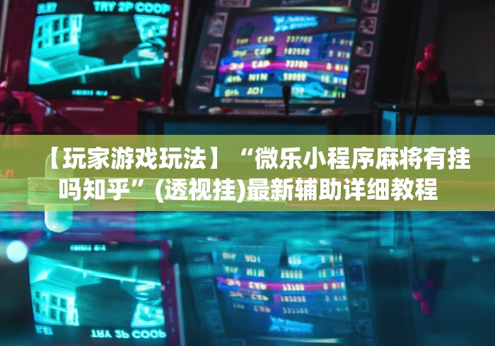 【玩家游戏玩法】“微乐小程序麻将有挂吗知乎	”(透视挂)最新辅助详细教程