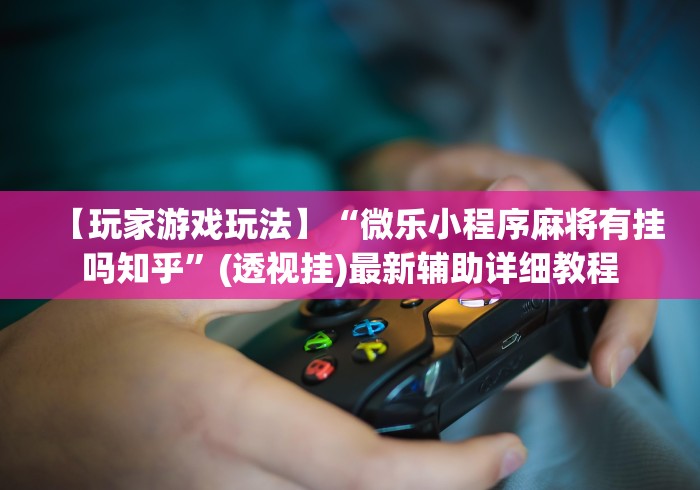 【玩家游戏玩法】“微乐小程序麻将有挂吗知乎”(透视挂)最新辅助详细教程