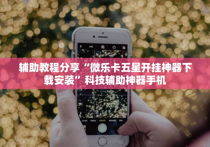 辅助教程分享“微乐卡五星开挂神器下载安装	”科技辅助神器手机
