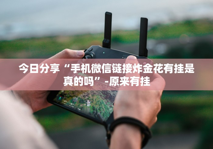 今日分享“手机微信链接炸金花有挂是真的吗”-原来有挂