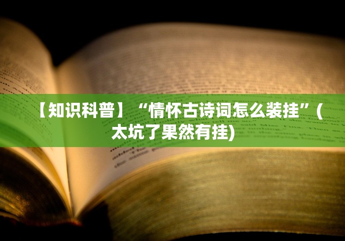 【知识科普】“情怀古诗词怎么装挂”(太坑了果然有挂)