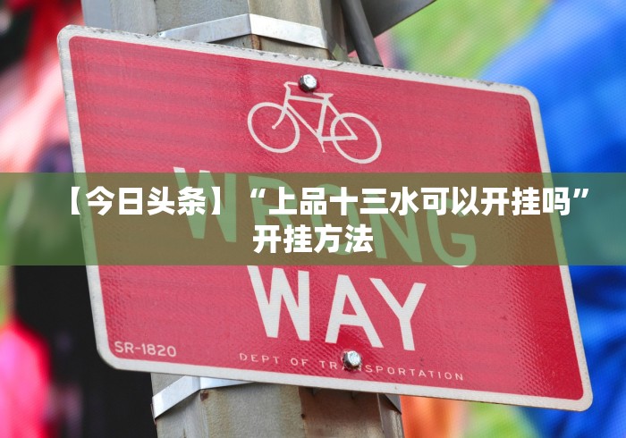 【今日头条】“上品十三水可以开挂吗”开挂方法