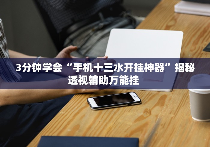 3分钟学会“手机十三水开挂神器”揭秘透视辅助万能挂 