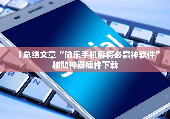 【总结文章“微乐手机麻将必赢神软件”辅助神器插件下载