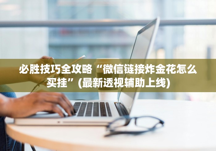 必胜技巧全攻略“微信链接炸金花怎么买挂	”(最新透视辅助上线)