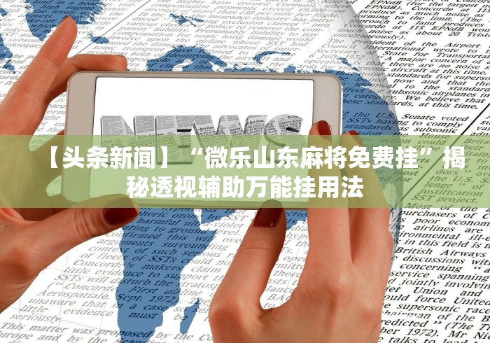 【头条新闻】“微乐山东麻将免费挂”揭秘透视辅助万能挂用法