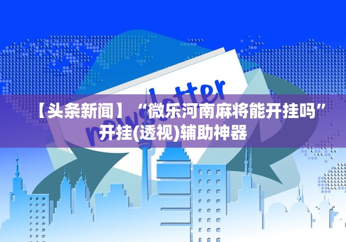 【头条新闻】“微乐河南麻将能开挂吗”开挂(透视)辅助神器
