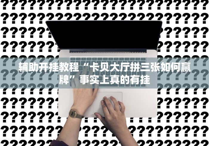 辅助开挂教程“卡贝大厅拼三张如何赢牌”事实上真的有挂