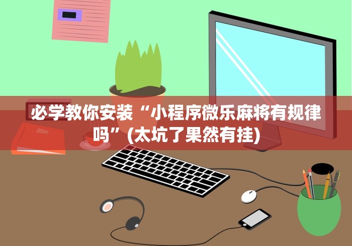必学教你安装“小程序微乐麻将有规律吗”(太坑了果然有挂)
