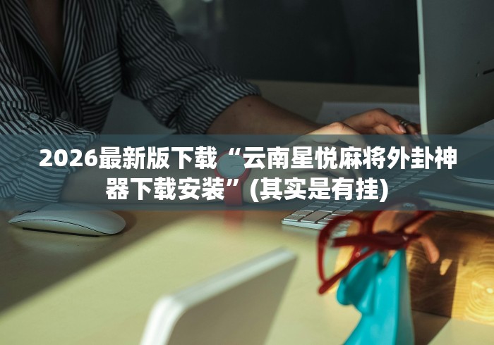 2026最新版下载“云南星悦麻将外卦神器下载安装”(其实是有挂)