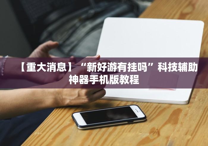 【重大消息】“新好游有挂吗”科技辅助神器手机版教程
