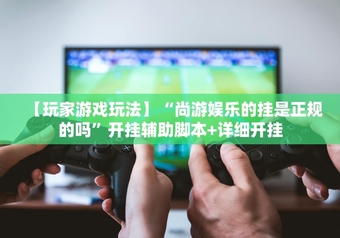 【玩家游戏玩法】“尚游娱乐的挂是正规的吗”开挂辅助脚本+详细开挂