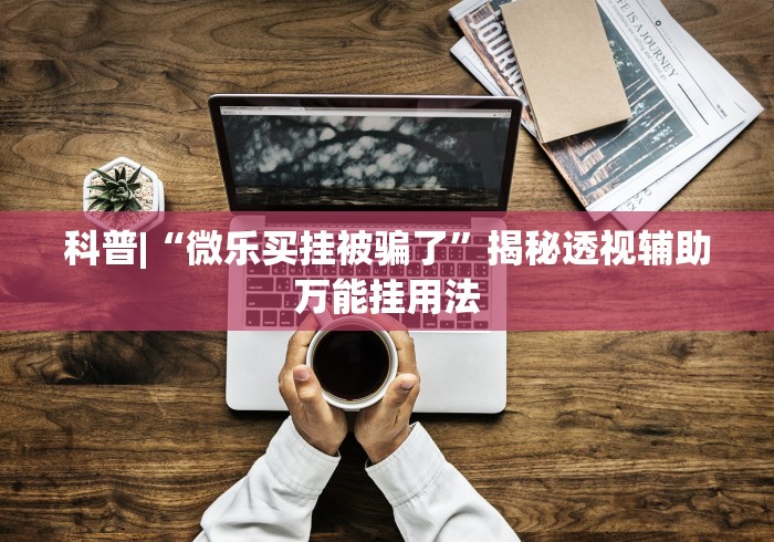科普|“微乐买挂被骗了”揭秘透视辅助万能挂用法