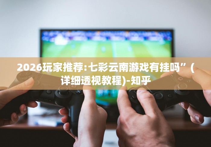 2026玩家推荐:七彩云南游戏有挂吗”(详细透视教程)-知乎