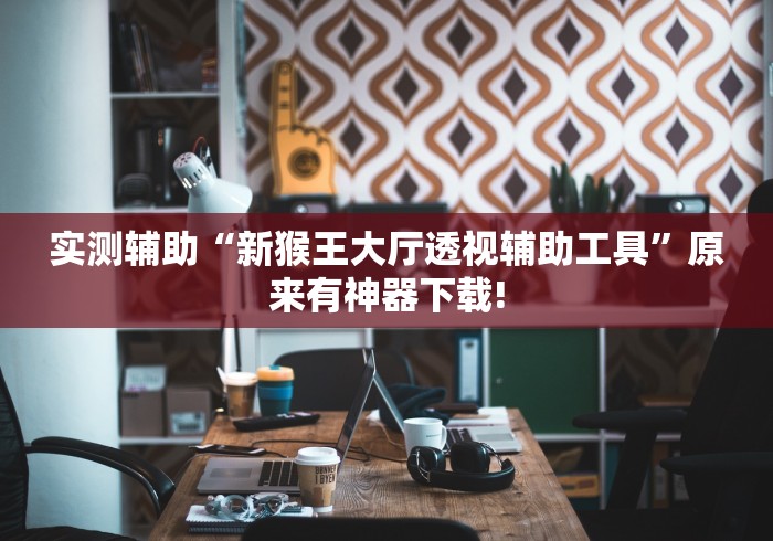 实测辅助“新猴王大厅透视辅助工具”原来有神器下载!