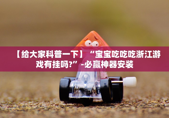 【给大家科普一下】“宝宝吃吃吃浙江游戏有挂吗?”-必赢神器安装