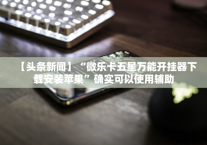 【头条新闻】“微乐卡五星万能开挂器下载安装苹果”确实可以使用辅助