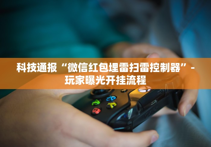 科技通报“微信红包埋雷扫雷控制器”-玩家曝光开挂流程