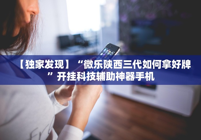 【独家发现】“微乐陕西三代如何拿好牌	”开挂科技辅助神器手机