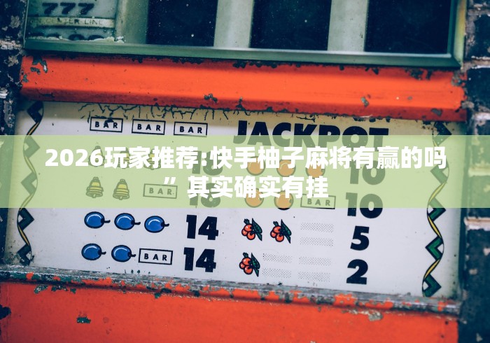 2026玩家推荐:快手柚子麻将有赢的吗”其实确实有挂
