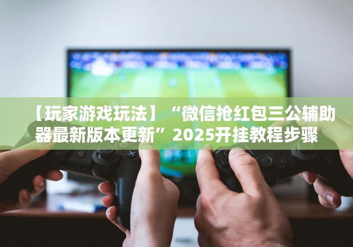 【玩家游戏玩法】“微信抢红包三公辅助器最新版本更新	”2025开挂教程步骤