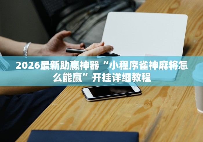2026最新助赢神器“小程序雀神麻将怎么能赢”开挂详细教程