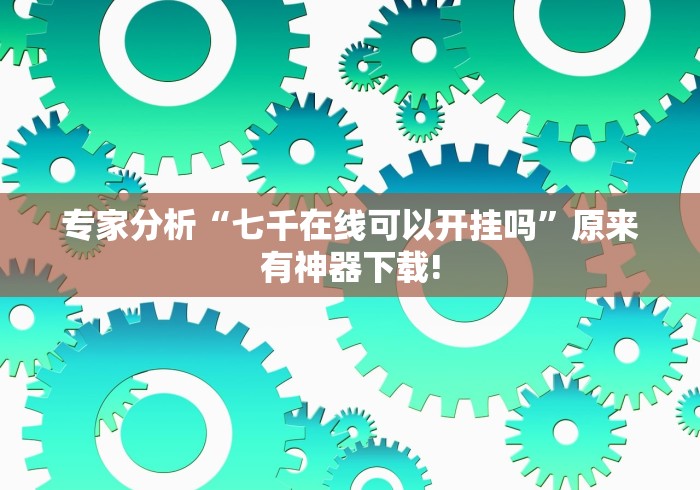 专家分析“七千在线可以开挂吗”原来有神器下载!