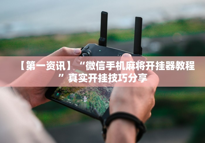 【第一资讯】“微信手机麻将开挂器教程”真实开挂技巧分享