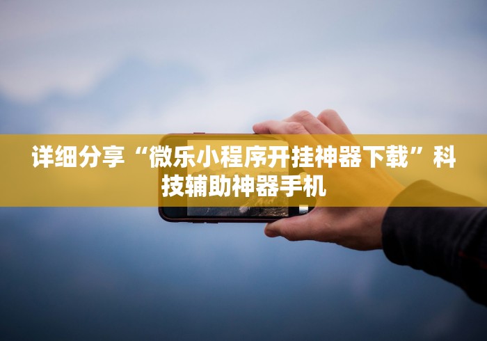 详细分享“微乐小程序开挂神器下载	”科技辅助神器手机