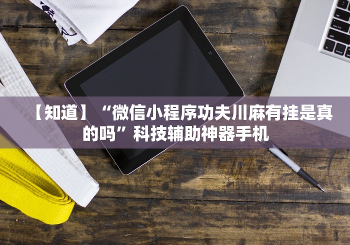 【知道】“微信小程序功夫川麻有挂是真的吗”科技辅助神器手机