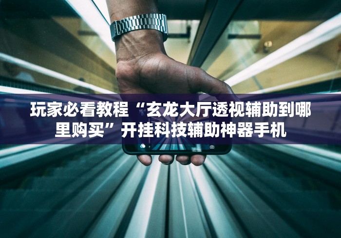 玩家必看教程“玄龙大厅透视辅助到哪里购买”开挂科技辅助神器手机