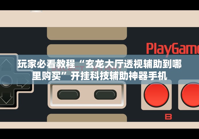 玩家必看教程“玄龙大厅透视辅助到哪里购买”开挂科技辅助神器手机