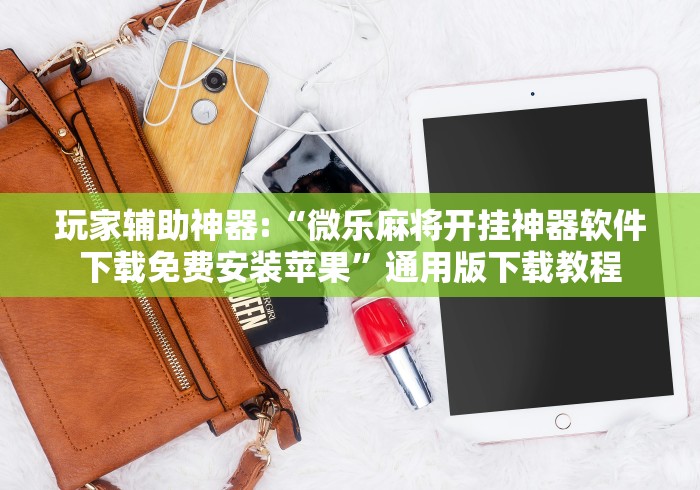 玩家辅助神器:“微乐麻将开挂神器软件下载免费安装苹果”通用版下载教程