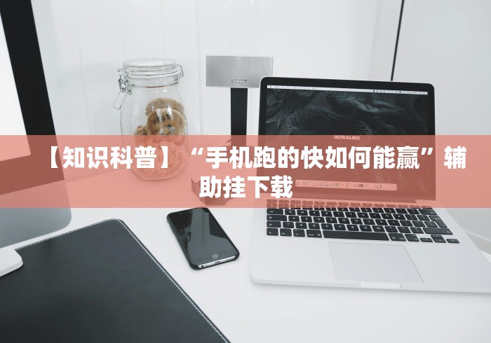 【知识科普】“手机跑的快如何能赢”辅助挂下载