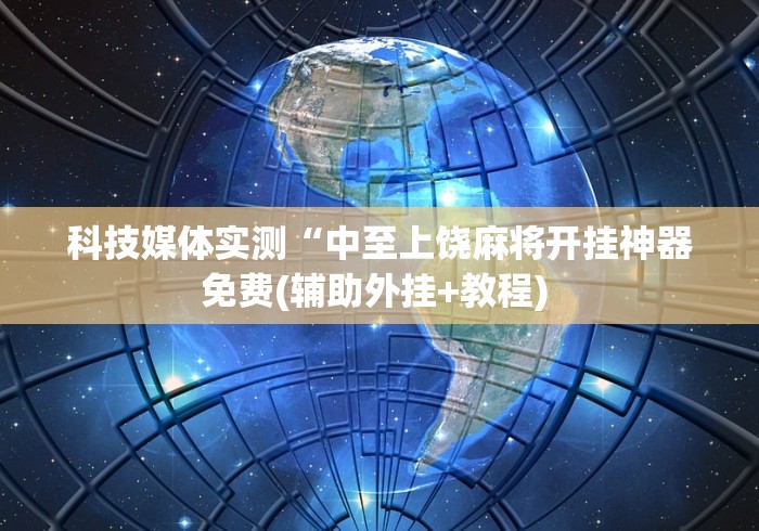 科技媒体实测“中至上饶麻将开挂神器免费(辅助外挂+教程) 
