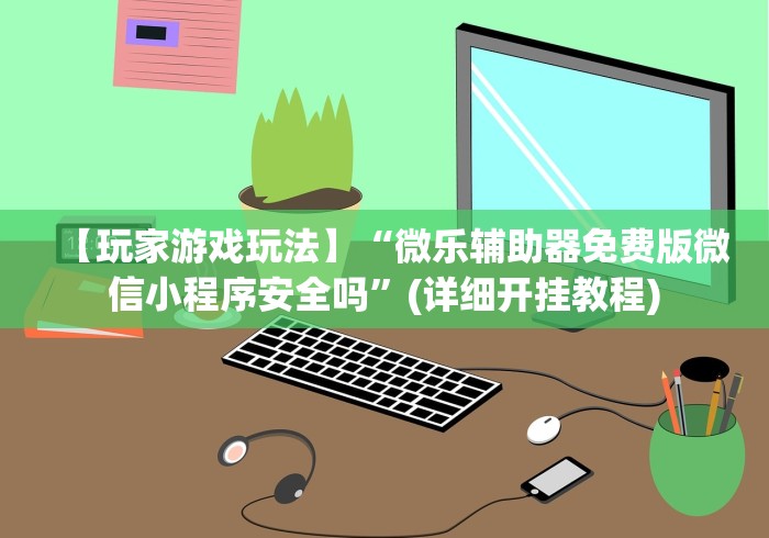 【玩家游戏玩法】“微乐辅助器免费版微信小程序安全吗”(详细开挂教程)