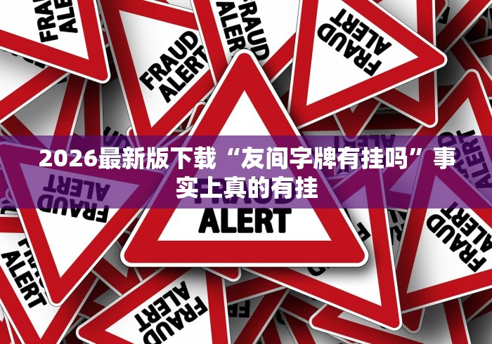 2026最新版下载“友间字牌有挂吗	”事实上真的有挂