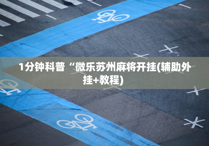 1分钟科普“微乐苏州麻将开挂(辅助外挂+教程) 1分钟科普“微乐苏州麻将开挂(辅助外挂+教程)