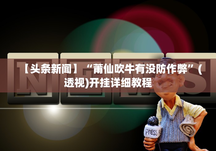 【头条新闻】“莆仙吹牛有没防作弊”(透视)开挂详细教程