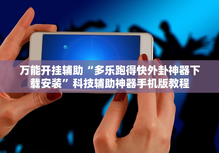 万能开挂辅助“多乐跑得快外卦神器下载安装”科技辅助神器手机版教程