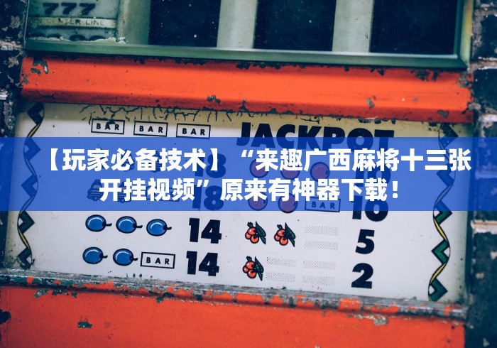【玩家必备技术】“来趣广西麻将十三张开挂视频”原来有神器下载！