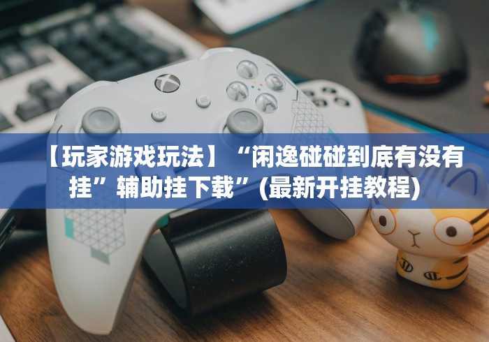 【玩家游戏玩法】“闲逸碰碰到底有没有挂	”辅助挂下载”(最新开挂教程)