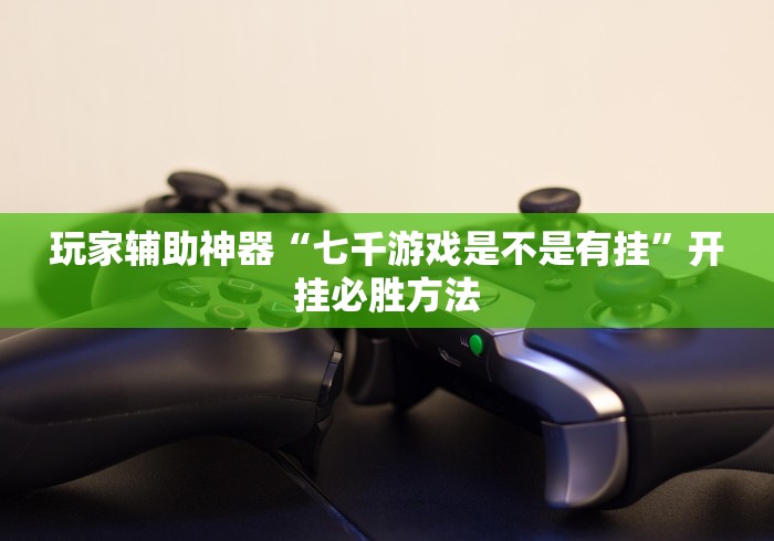 玩家辅助神器“七千游戏是不是有挂”开挂必胜方法