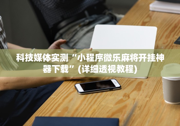 科技媒体实测“小程序微乐麻将开挂神器下载”(详细透视教程)