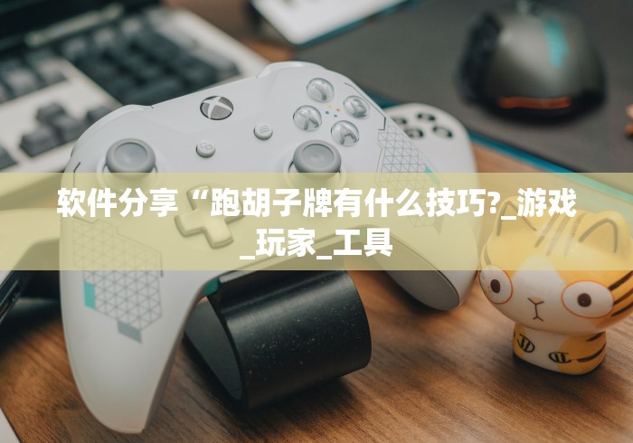 软件分享“跑胡子牌有什么技巧?_游戏_玩家_工具