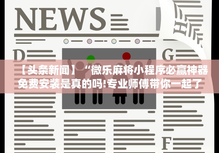 【头条新闻】“微乐麻将小程序必赢神器免费安装是真的吗!专业师傅带你一起了解(确实有挂)