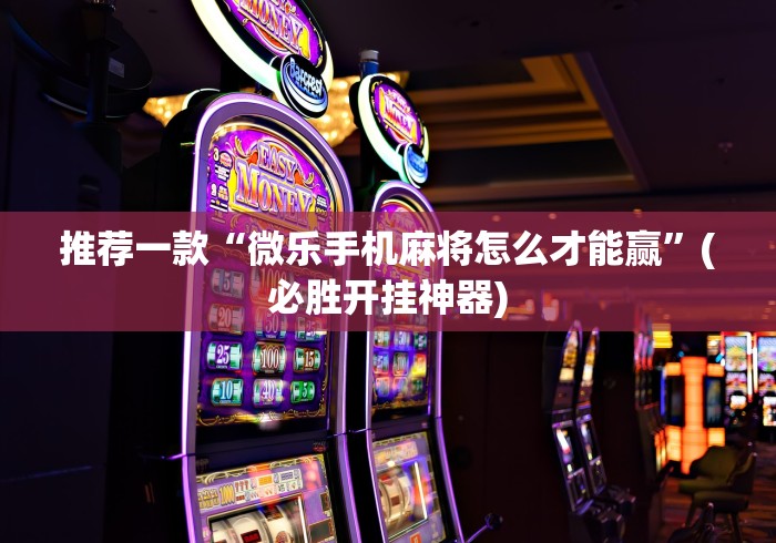 推荐一款“微乐手机麻将怎么才能赢”(必胜开挂神器)